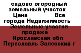 садово огородный земельный участок › Цена ­ 450 000 - Все города Недвижимость » Земельные участки продажа   . Ярославская обл.,Переславль-Залесский г.